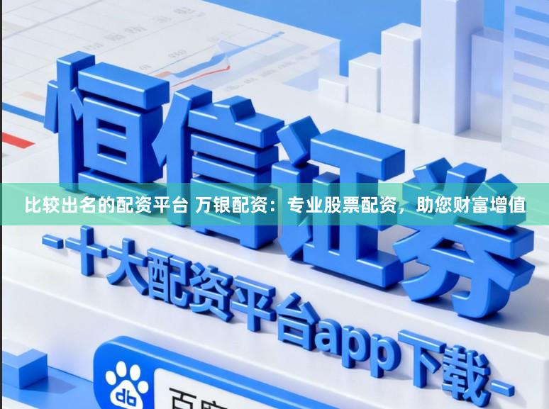 比较出名的配资平台 万银配资：专业股票配资，助您财富增值
