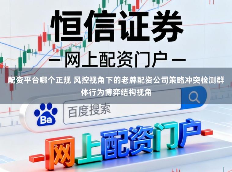配资平台哪个正规 风控视角下的老牌配资公司策略冲突检测群体行为博弈结构视角
