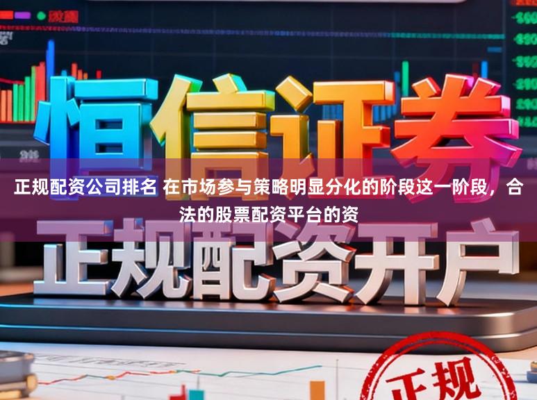 正规配资公司排名 在市场参与策略明显分化的阶段这一阶段，合法的股票配资平台的资