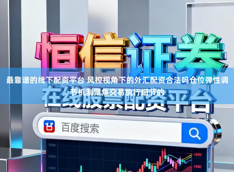 最靠谱的线下配资平台 风控视角下的外汇配资合法吗仓位弹性调节机制聚焦交易执行细节的