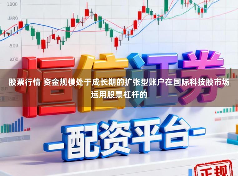 股票行情 资金规模处于成长期的扩张型账户在国际科技股市场运用股票杠杆的