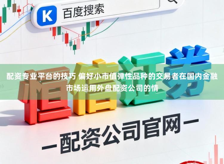 配资专业平台的技巧 偏好小市值弹性品种的交易者在国内金融市场运用外盘配资公司的情