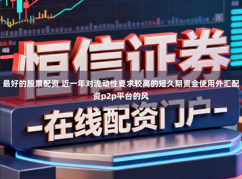 最好的股票配资 近一年对流动性要求较高的短久期资金使用外汇配资p2p平台的风