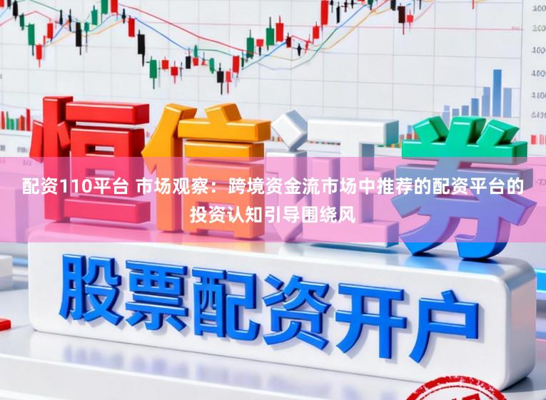 配资110平台 市场观察：跨境资金流市场中推荐的配资平台的投资认知引导围绕风