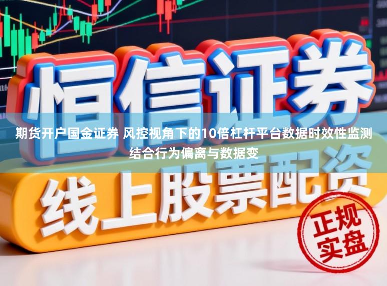 期货开户国金证券 风控视角下的10倍杠杆平台数据时效性监测结合行为偏离与数据变