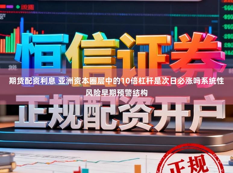 期货配资利息 亚洲资本圈层中的10倍杠杆是次日必涨吗系统性风险早期预警结构
