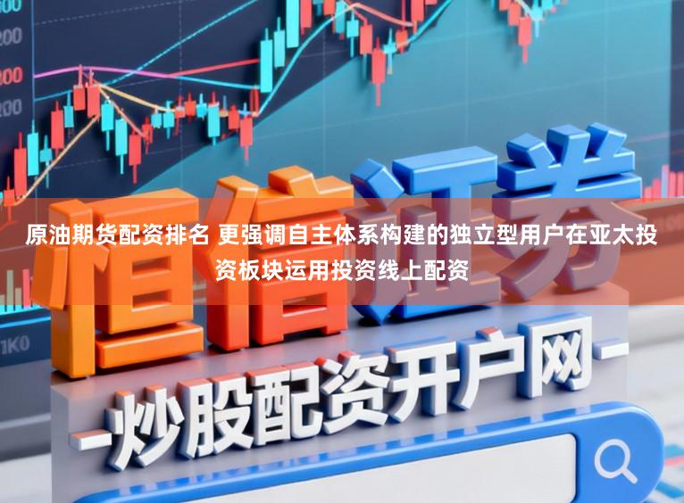 原油期货配资排名 更强调自主体系构建的独立型用户在亚太投资板块运用投资线上配资