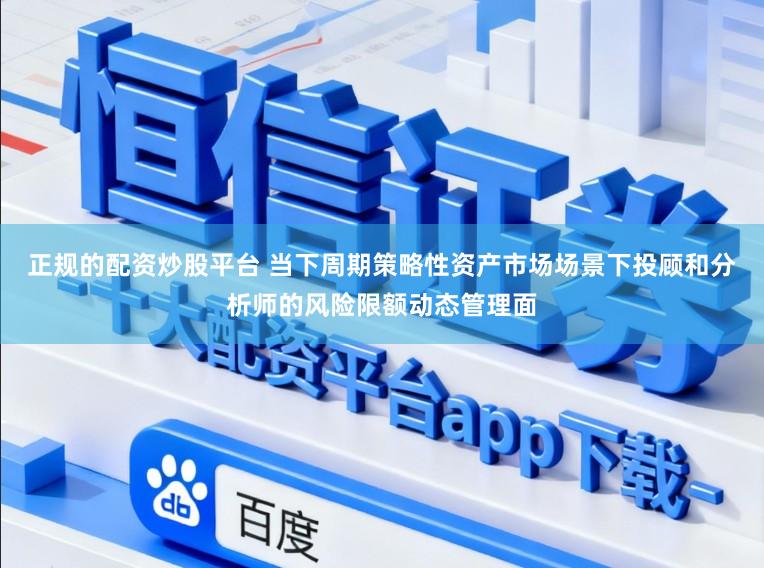 正规的配资炒股平台 当下周期策略性资产市场场景下投顾和分析师的风险限额动态管理面