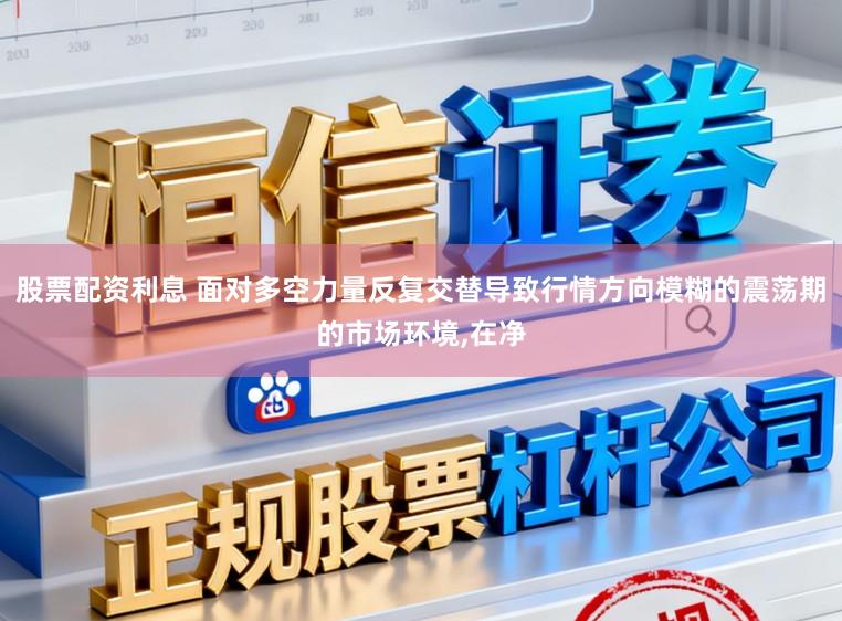 股票配资利息 面对多空力量反复交替导致行情方向模糊的震荡期的市场环境,在净
