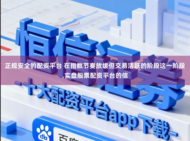 正规安全的配资平台 在指数节奏放缓但交易活跃的阶段这一阶段,实盘股票配资平台的信