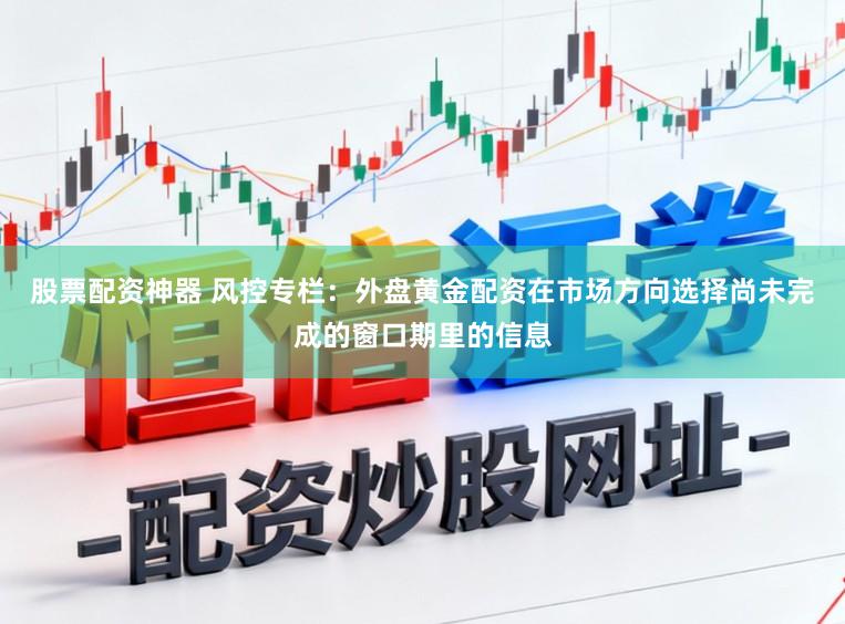 股票配资神器 风控专栏：外盘黄金配资在市场方向选择尚未完成的窗口期里的信息