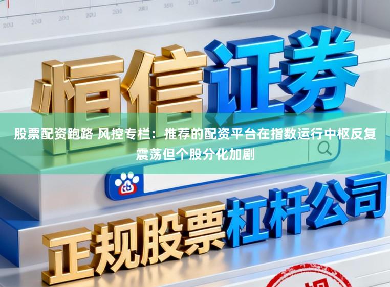 股票配资跑路 风控专栏：推荐的配资平台在指数运行中枢反复震荡但个股分化加剧