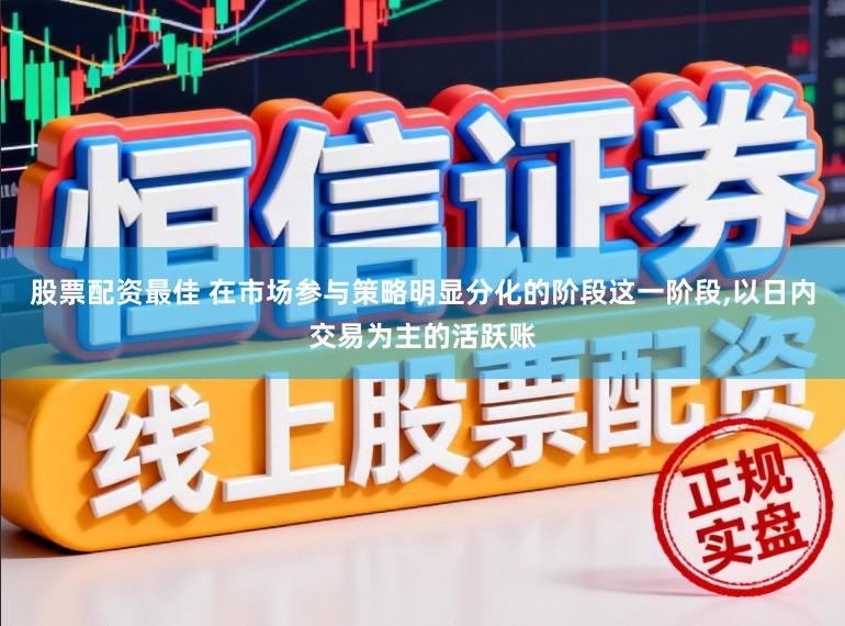 股票配资最佳 在市场参与策略明显分化的阶段这一阶段,以日内交易为主的活跃账