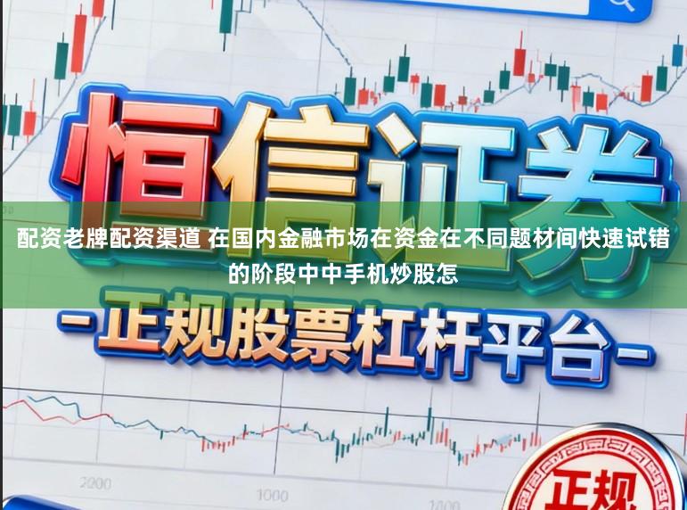配资老牌配资渠道 在国内金融市场在资金在不同题材间快速试错的阶段中中手机炒股怎