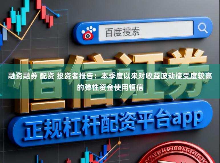 融资融券 配资 投资者报告：本季度以来对收益波动接受度较高的弹性资金使用恒信