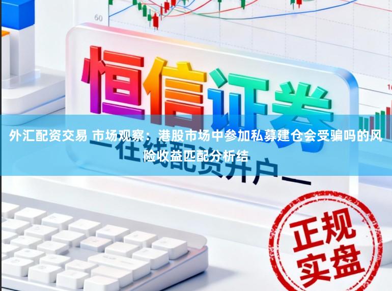 外汇配资交易 市场观察：港股市场中参加私募建仓会受骗吗的风险收益匹配分析结