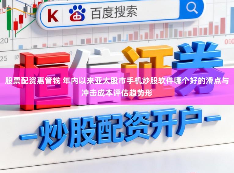 股票配资惠管钱 年内以来亚太股市手机炒股软件哪个好的滑点与冲击成本评估趋势形