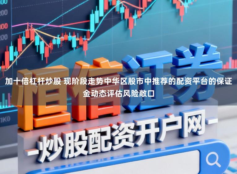 加十倍杠杆炒股 现阶段走势中华区股市中推荐的配资平台的保证金动态评估风险敞口