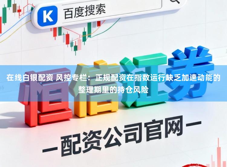 在线白银配资 风控专栏：正规配资在指数运行缺乏加速动能的整理期里的持仓风险