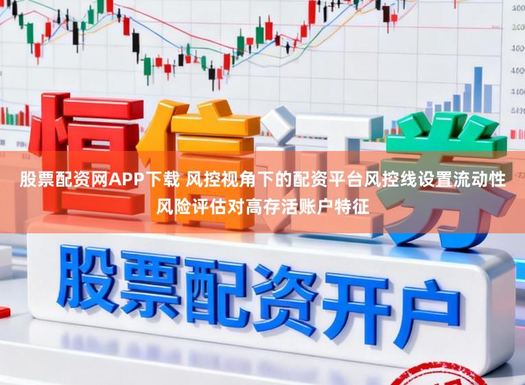 股票配资网APP下载 风控视角下的配资平台风控线设置流动性风险评估对高存活账户特征