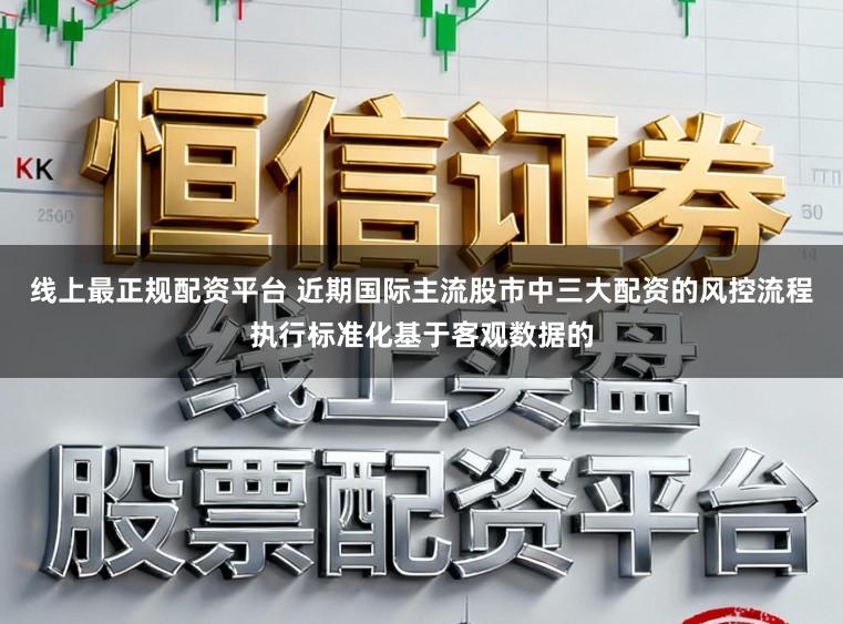 线上最正规配资平台 近期国际主流股市中三大配资的风控流程执行标准化基于客观数据的