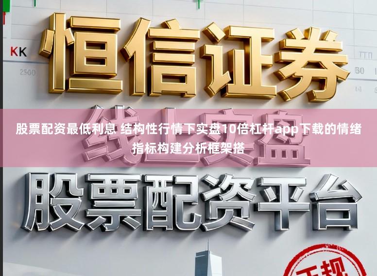 股票配资最低利息 结构性行情下实盘10倍杠杆app下载的情绪指标构建分析框架搭