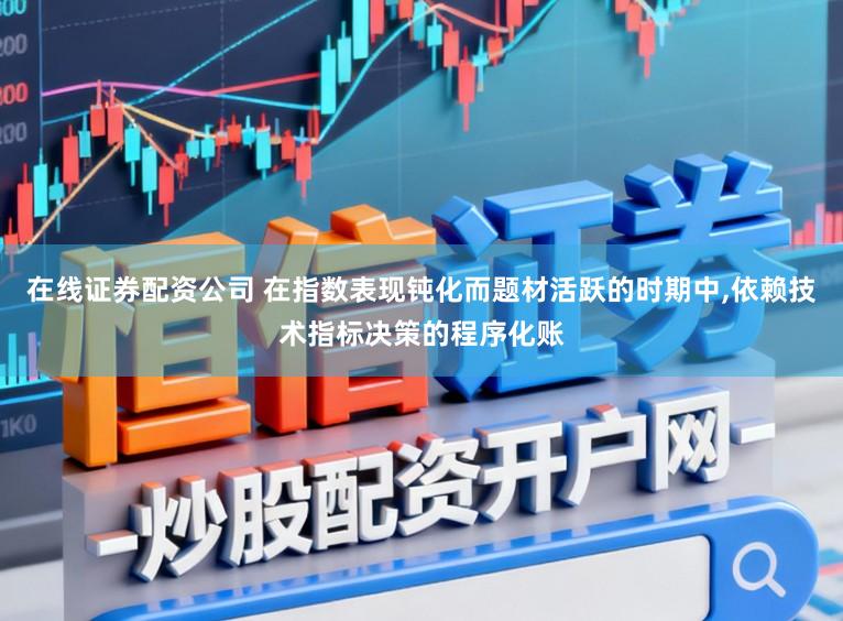 在线证券配资公司 在指数表现钝化而题材活跃的时期中,依赖技术指标决策的程序化账