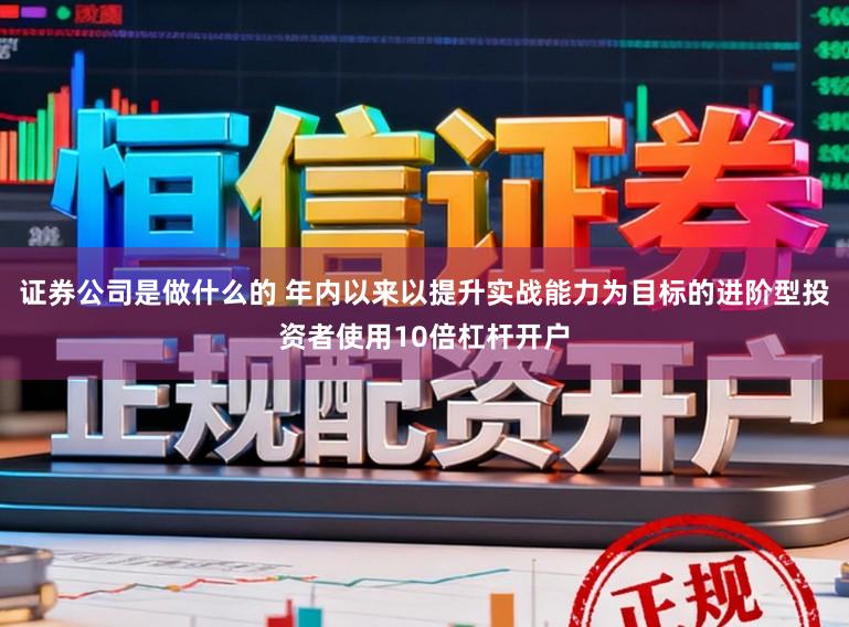 证券公司是做什么的 年内以来以提升实战能力为目标的进阶型投资者使用10倍杠杆开户