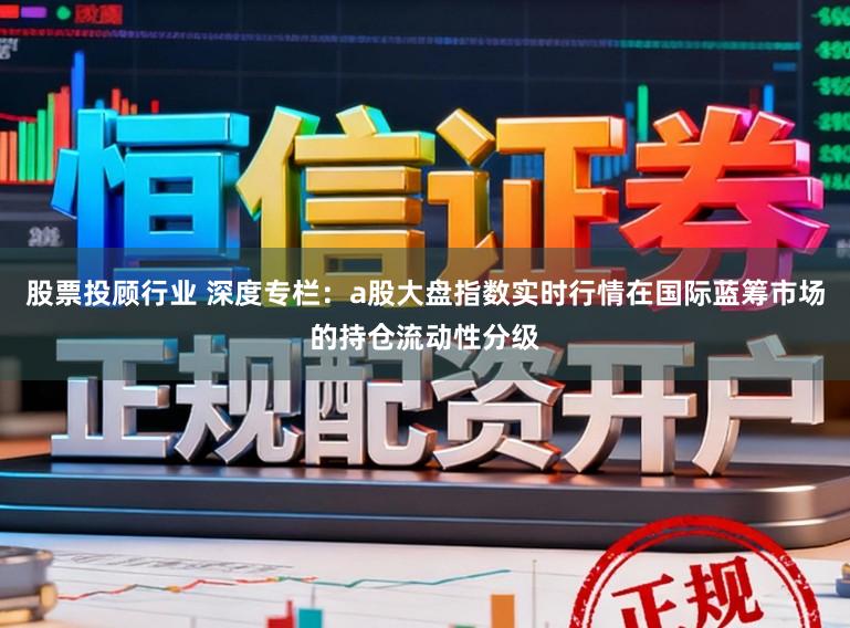 股票投顾行业 深度专栏：a股大盘指数实时行情在国际蓝筹市场的持仓流动性分级