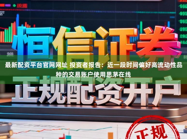 最新配资平台官网网址 投资者报告：近一段时间偏好高流动性品种的交易账户使用思茅在线