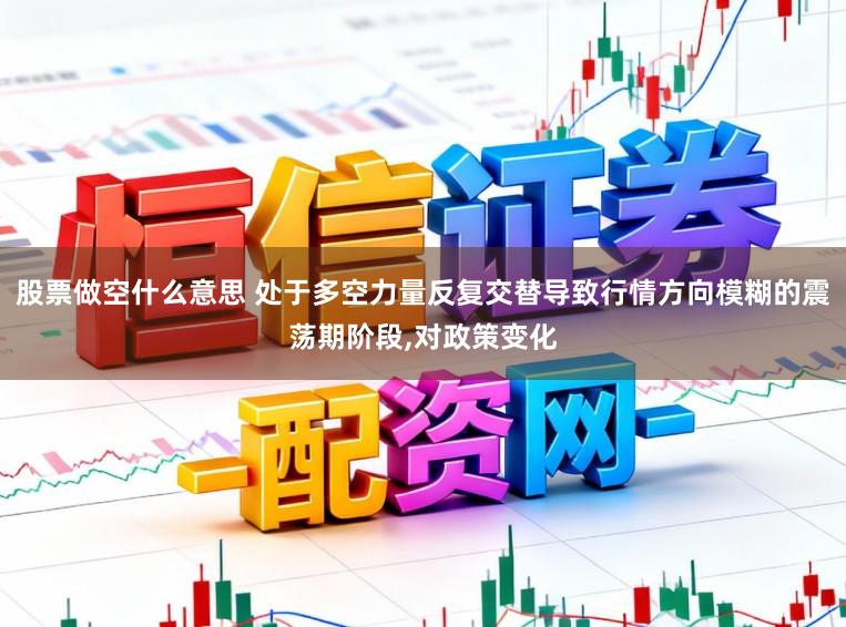 股票做空什么意思 处于多空力量反复交替导致行情方向模糊的震荡期阶段,对政策变化