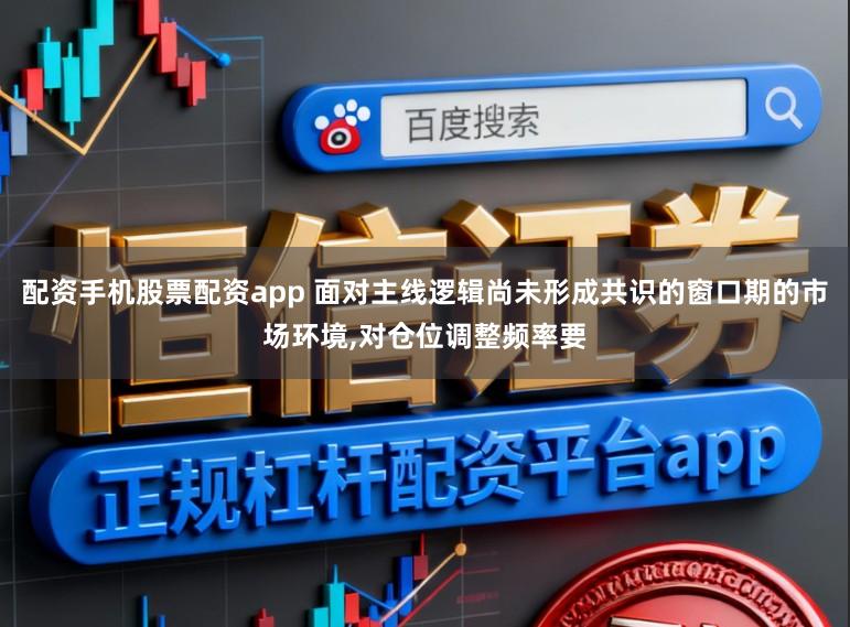 配资手机股票配资app 面对主线逻辑尚未形成共识的窗口期的市场环境,对仓位调整频率要