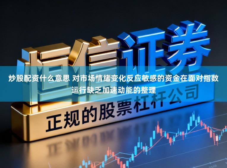炒股配资什么意思 对市场情绪变化反应敏感的资金在面对指数运行缺乏加速动能的整理