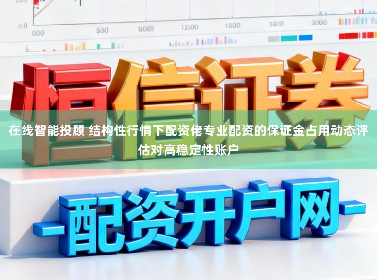 在线智能投顾 结构性行情下配资佬专业配资的保证金占用动态评估对高稳定性账户