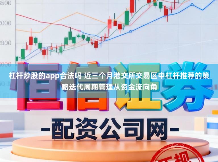杠杆炒股的app合法吗 近三个月港交所交易区中杠杆推荐的策略迭代周期管理从资金流向角