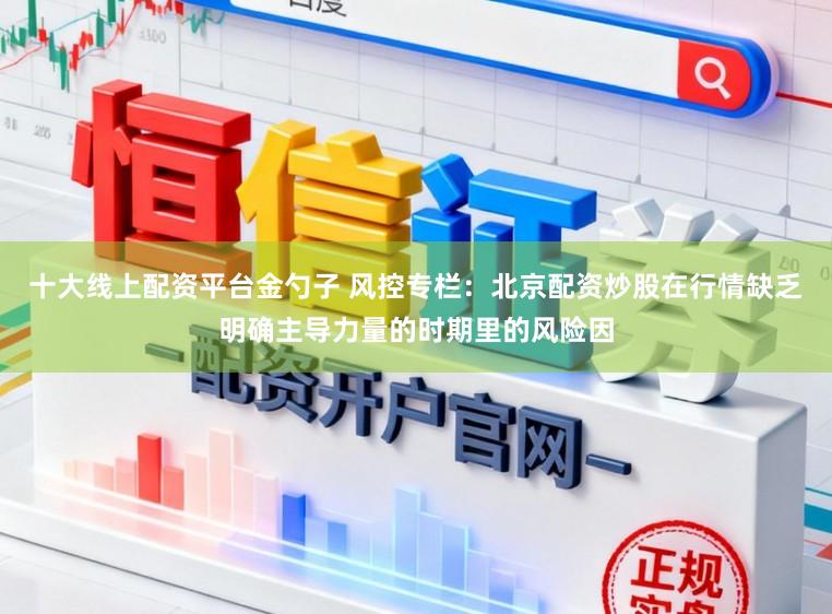 十大线上配资平台金勺子 风控专栏：北京配资炒股在行情缺乏明确主导力量的时期里的风险因