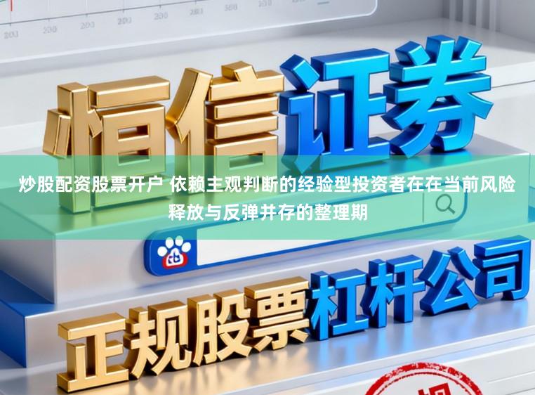炒股配资股票开户 依赖主观判断的经验型投资者在在当前风险释放与反弹并存的整理期