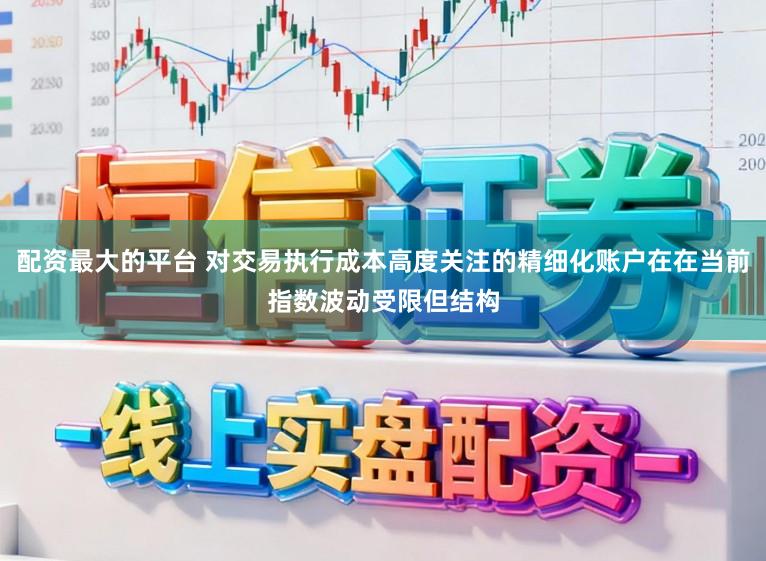 配资最大的平台 对交易执行成本高度关注的精细化账户在在当前指数波动受限但结构