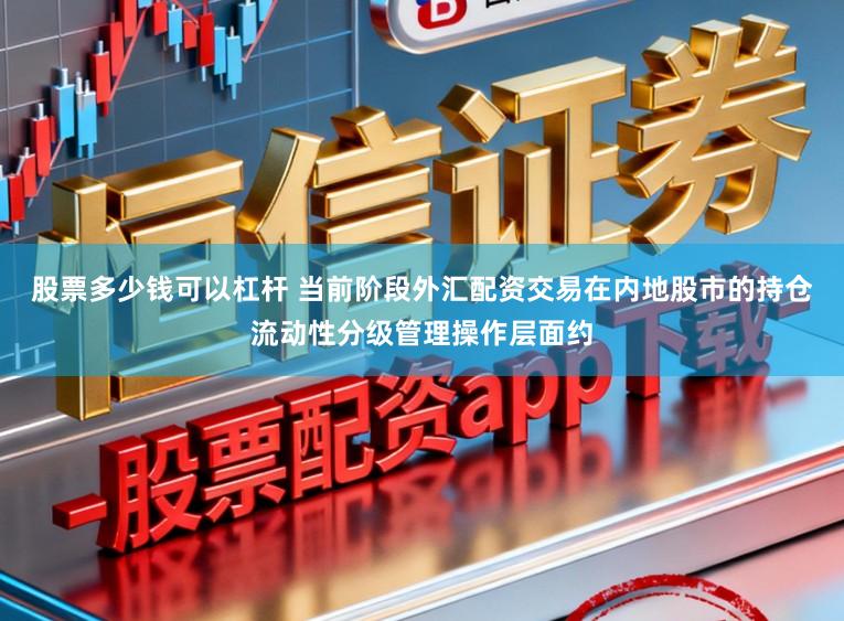 股票多少钱可以杠杆 当前阶段外汇配资交易在内地股市的持仓流动性分级管理操作层面约