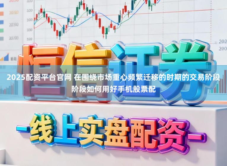 2025配资平台官网 在围绕市场重心频繁迁移的时期的交易阶段阶段如何用好手机股票配