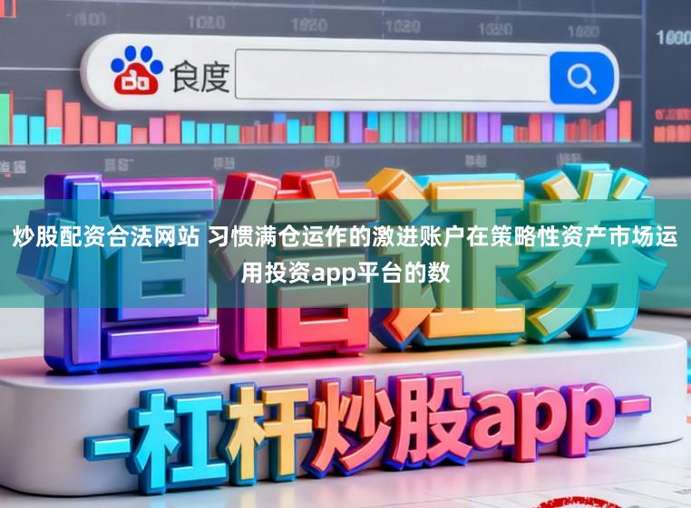 炒股配资合法网站 习惯满仓运作的激进账户在策略性资产市场运用投资app平台的数