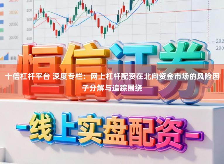 十倍杠杆平台 深度专栏：网上杠杆配资在北向资金市场的风险因子分解与追踪围绕