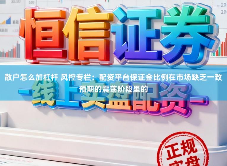 散户怎么加杠杆 风控专栏：配资平台保证金比例在市场缺乏一致预期的震荡阶段里的