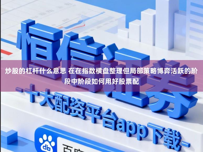 炒股的杠杆什么意思 在在指数横盘整理但局部策略博弈活跃的阶段中阶段如何用好股票配