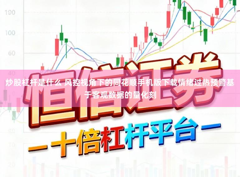 炒股杠杆是什么 风控视角下的同花顺手机版下载情绪过热预警基于客观数据的量化刻