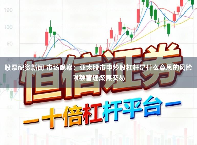 股票配资新闻 市场观察：亚太股市中炒股杠杆是什么意思的风险限额管理聚焦交易