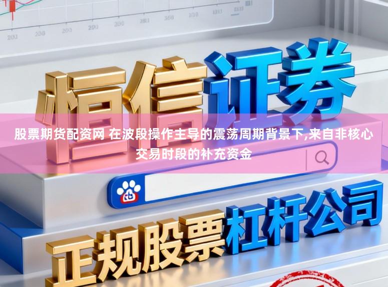 股票期货配资网 在波段操作主导的震荡周期背景下,来自非核心交易时段的补充资金