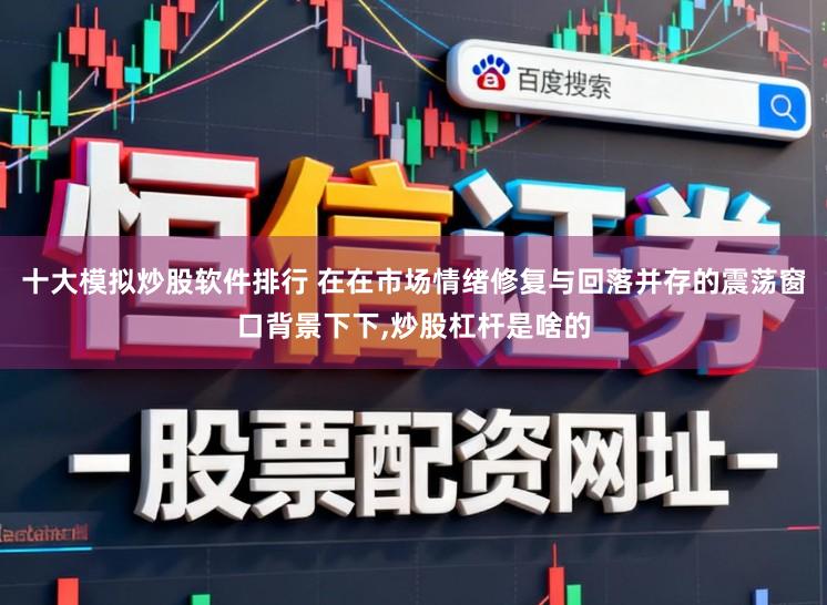 十大模拟炒股软件排行 在在市场情绪修复与回落并存的震荡窗口背景下下,炒股杠杆是啥的