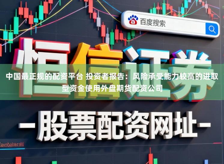 中国最正规的配资平台 投资者报告：风险承受能力较高的进取型资金使用外盘期货配资公司