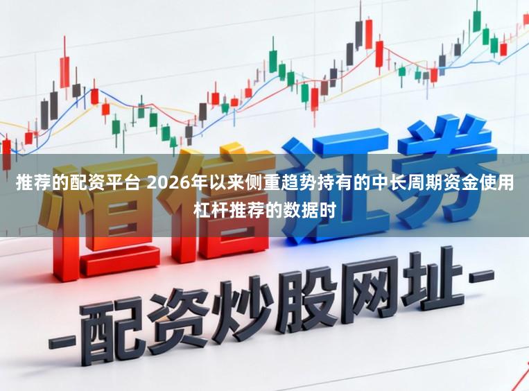 推荐的配资平台 2026年以来侧重趋势持有的中长周期资金使用杠杆推荐的数据时